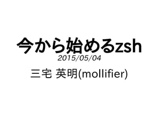 今から始めるzsh2015/05/04
三宅 英明(mollifier)
 