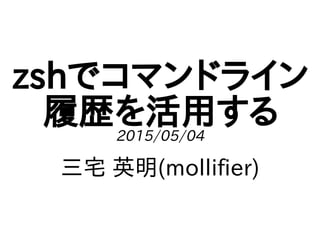 zshでコマンドライン
履歴を活用する2015/05/04
三宅 英明(mollifier)
 