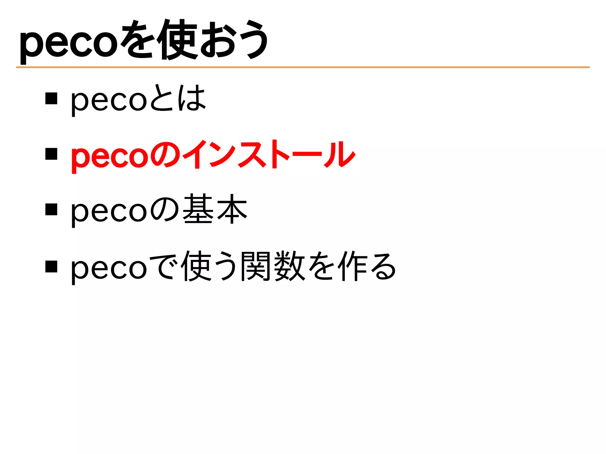 pecoを使おう 
pecoとは 
pecoのインストール 
pecoの基本 
pecoで使う関数を作る 
 