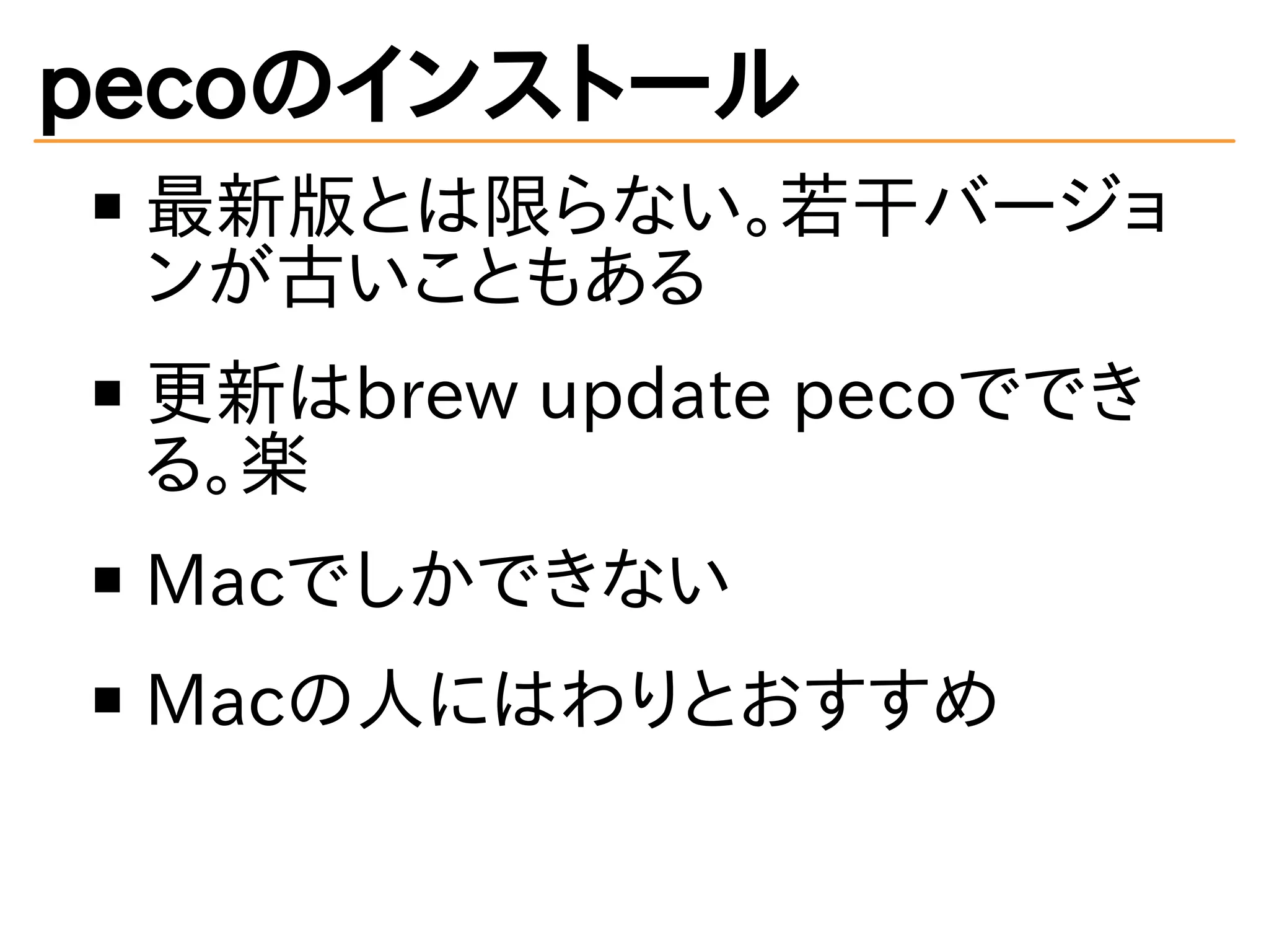 pecoのインストール 
最新版とは限らない。若干バージョ 
ンが古いこともある 
更新はbrew update pecoででき 
る。楽 
Macでしかできない 
Macの人にはわりとおすすめ 
 