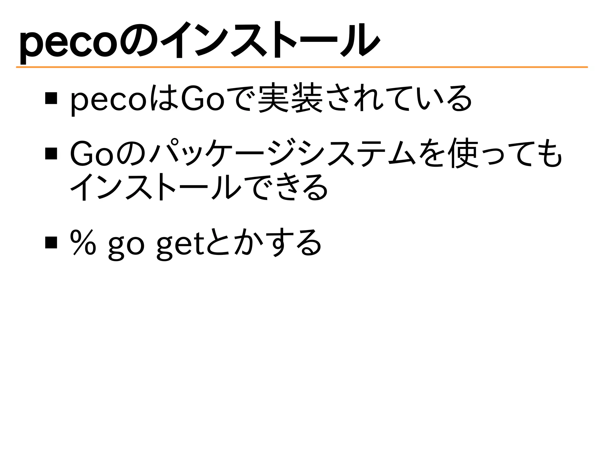 pecoのインストール 
pecoはGoで実装されている 
Goのパッケージシステムを使っても 
インストールできる 
% go getとかする 
 