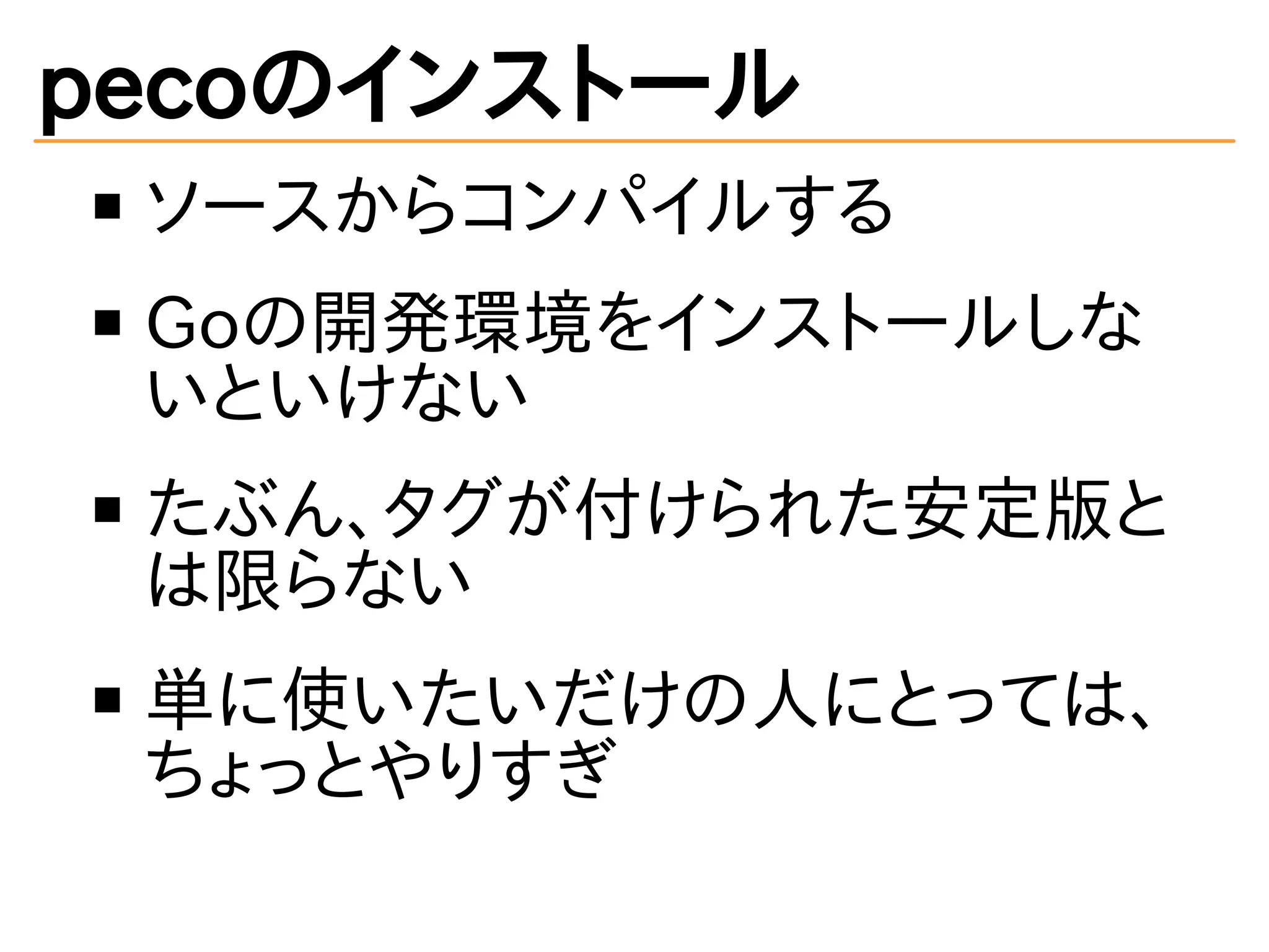 pecoのインストール 
ソースからコンパイルする 
Goの開発環境をインストールしな 
いといけない 
たぶん、タグが付けられた安定版と 
は限らない 
単に使いたいだけの人にとっては、 
ちょっとやりすぎ 
 