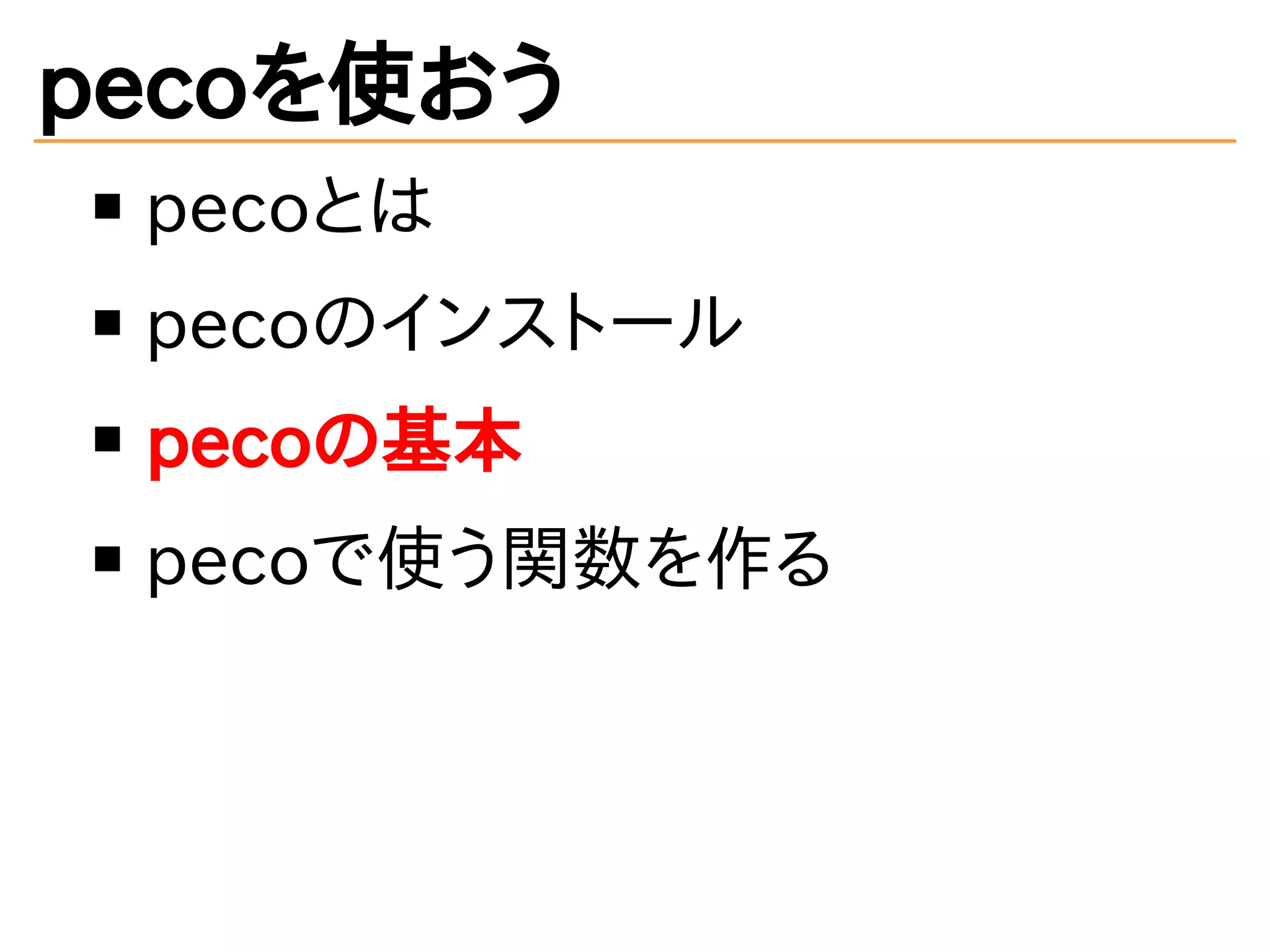 pecoを使おう 
pecoとは 
pecoのインストール 
pecoの基本 
pecoで使う関数を作る 
 