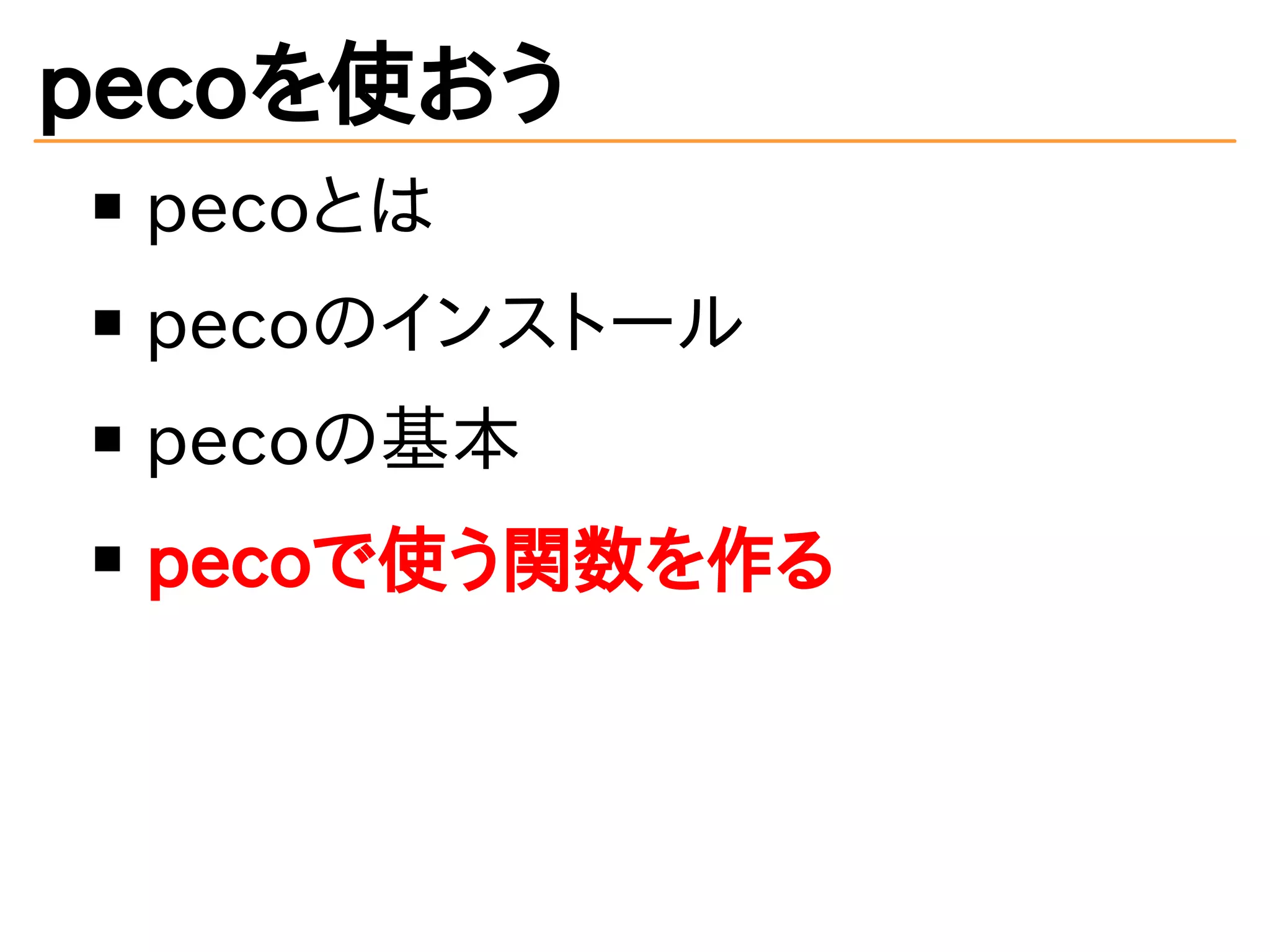 pecoを使おう 
pecoとは 
pecoのインストール 
pecoの基本 
pecoで使う関数を作る 
 