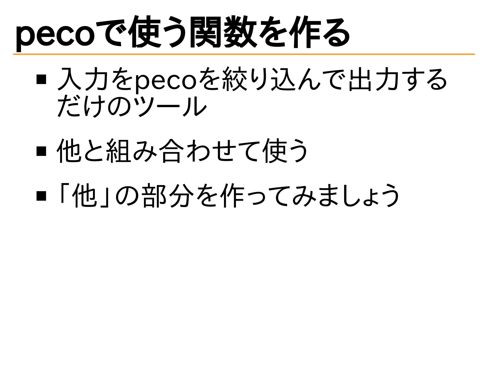 pecoで使う関数を作る 
入力をpecoを絞り込んで出力する 
だけのツール 
他と組み合わせて使う 
「他」の部分を作ってみましょう 
 