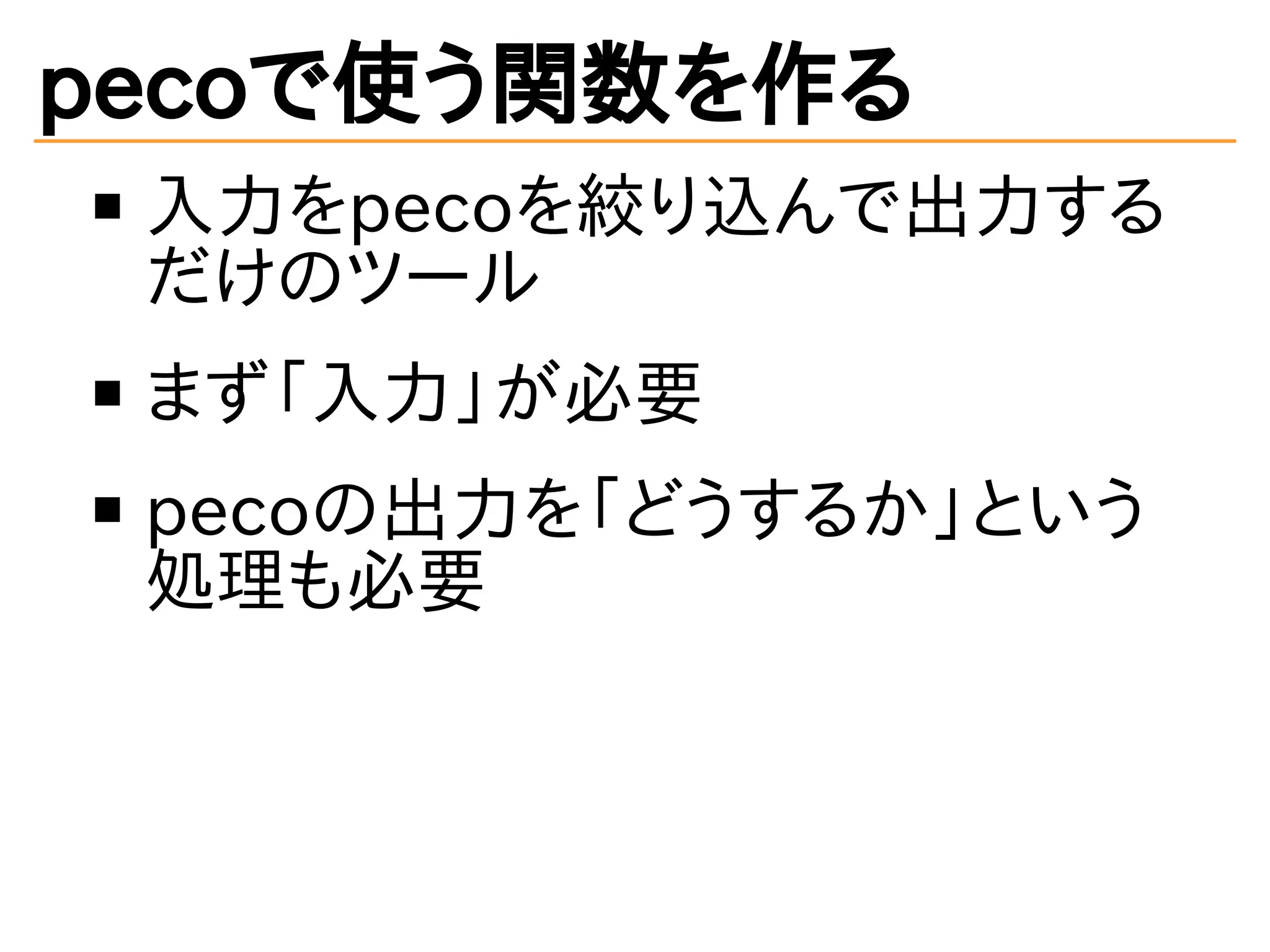 pecoで使う関数を作る 
入力をpecoを絞り込んで出力する 
だけのツール 
まず「入力」が必要 
pecoの出力を「どうするか」という 
処理も必要 
 