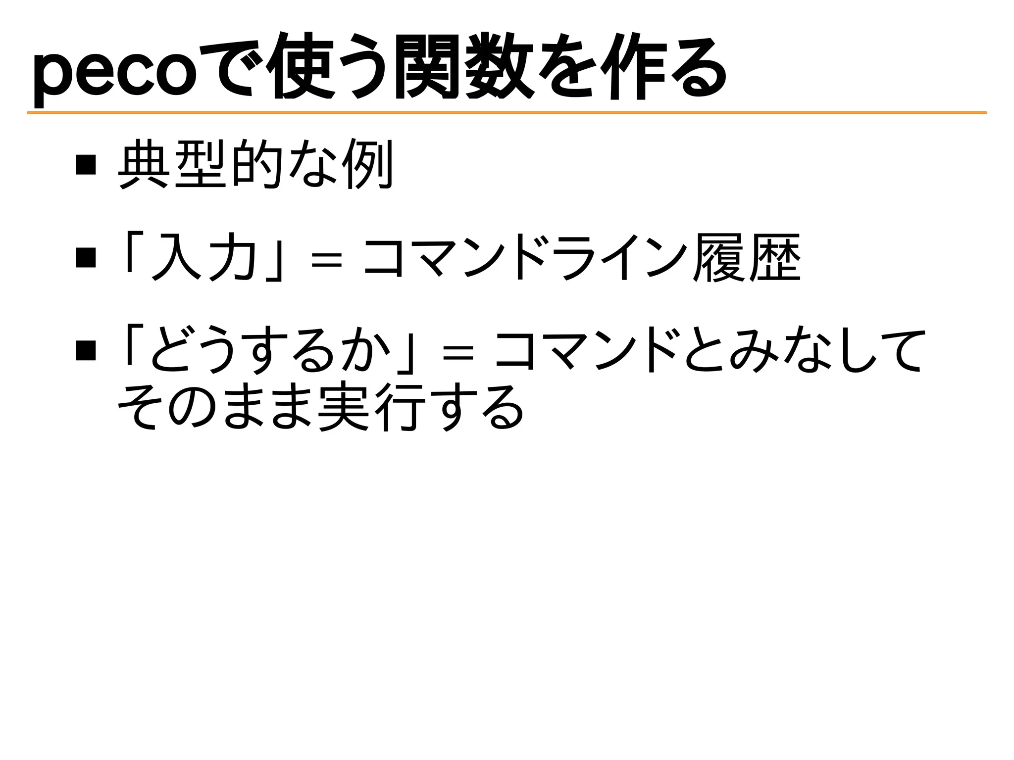 pecoで使う関数を作る 
典型的な例 
「入力」 = コマンドライン履歴 
「どうするか」 = コマンドとみなして 
そのまま実行する 
 