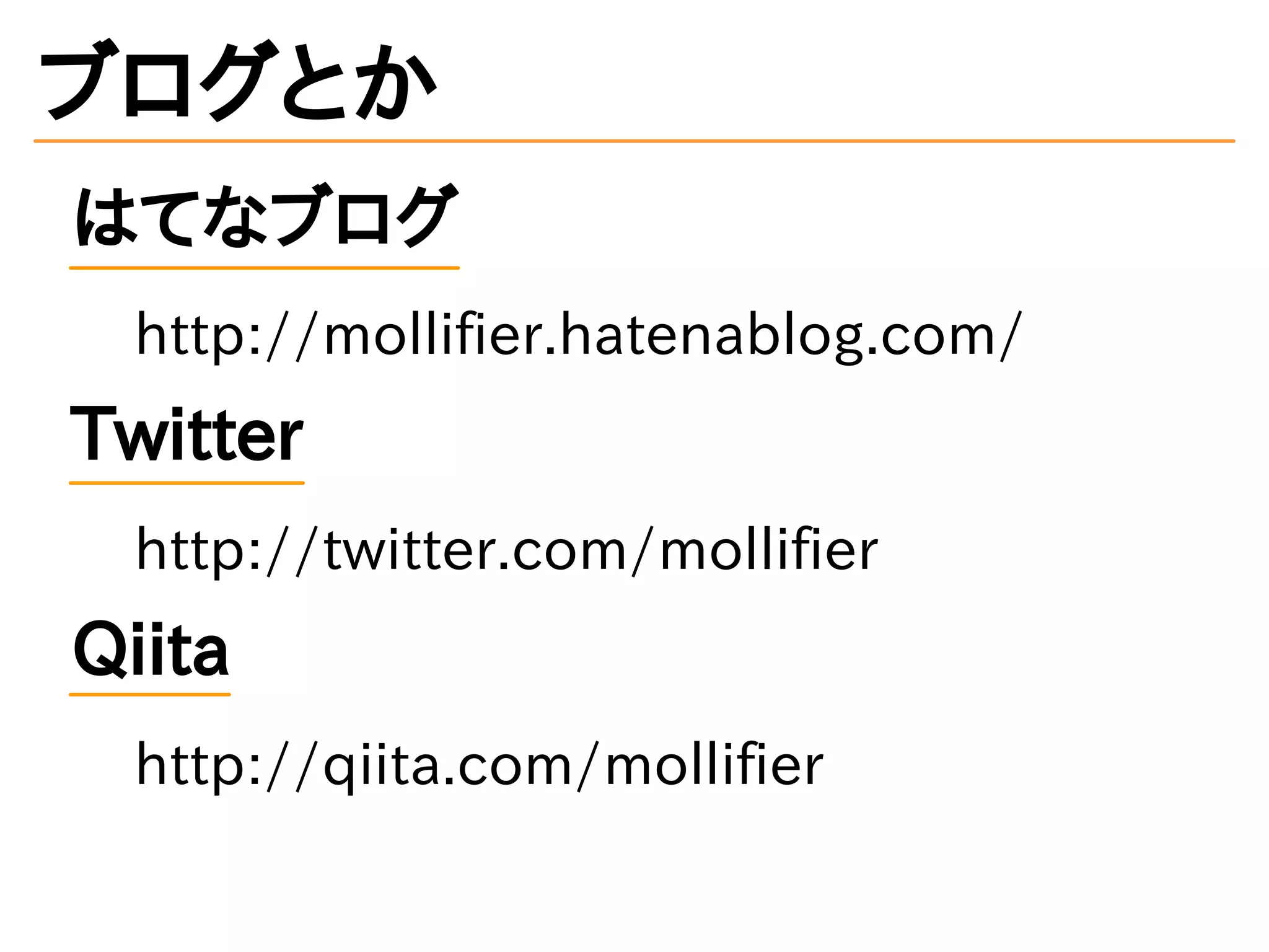 ブログとか 
はてなブログ 
http://mollifier.hatenablog.com/ 
Twitter 
http://twitter.com/mollifier 
Qiita 
http://qiita.com/mollifier 
 