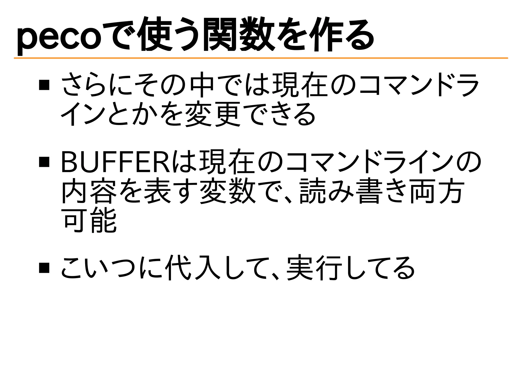 pecoで使う関数を作る 
さらにその中では現在のコマンドラ 
インとかを変更できる 
BUFFERは現在のコマンドラインの 
内容を表す変数で、読み書き両方 
可能 
こいつに代入して、実行してる 
 