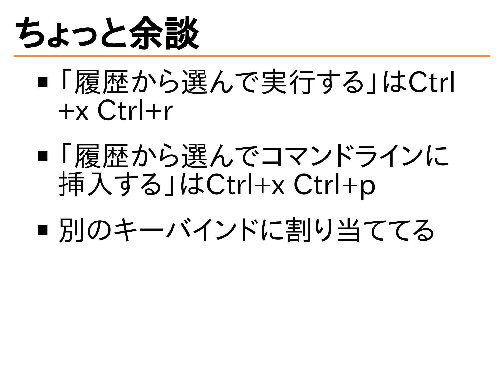 ちょっと余談 
「履歴から選んで実行する」はCtrl 
+x Ctrl+r 
「履歴から選んでコマンドラインに 
挿入する」はCtrl+x Ctrl+p 
別のキーバインドに割り当ててる 
 