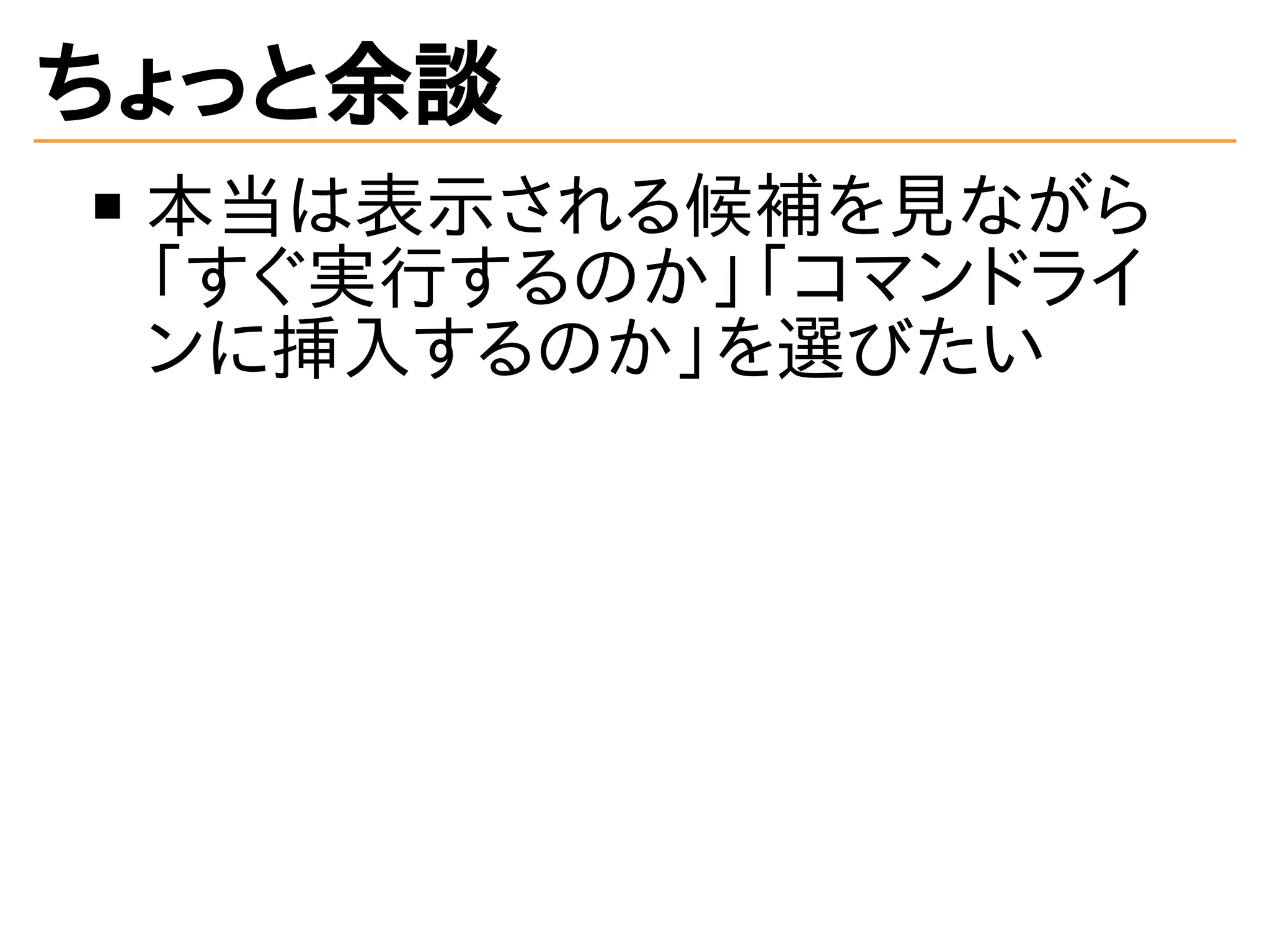ちょっと余談 
本当は表示される候補を見ながら 
「すぐ実行するのか」「コマンドライ 
ンに挿入するのか」を選びたい 
 
