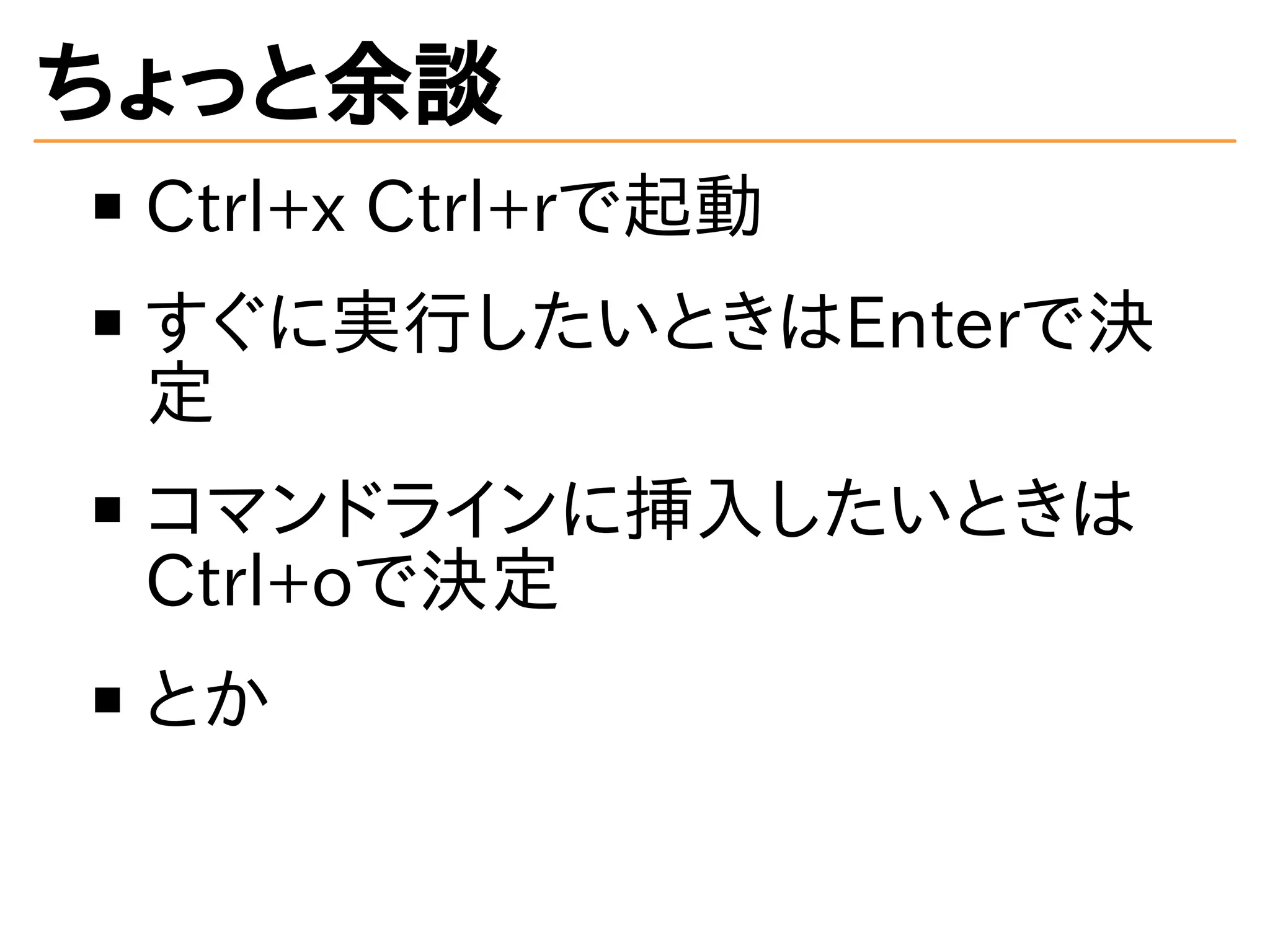 ちょっと余談 
Ctrl+x Ctrl+rで起動 
すぐに実行したいときはEnterで決 
定 
コマンドラインに挿入したいときは 
Ctrl+oで決定 
とか 
 