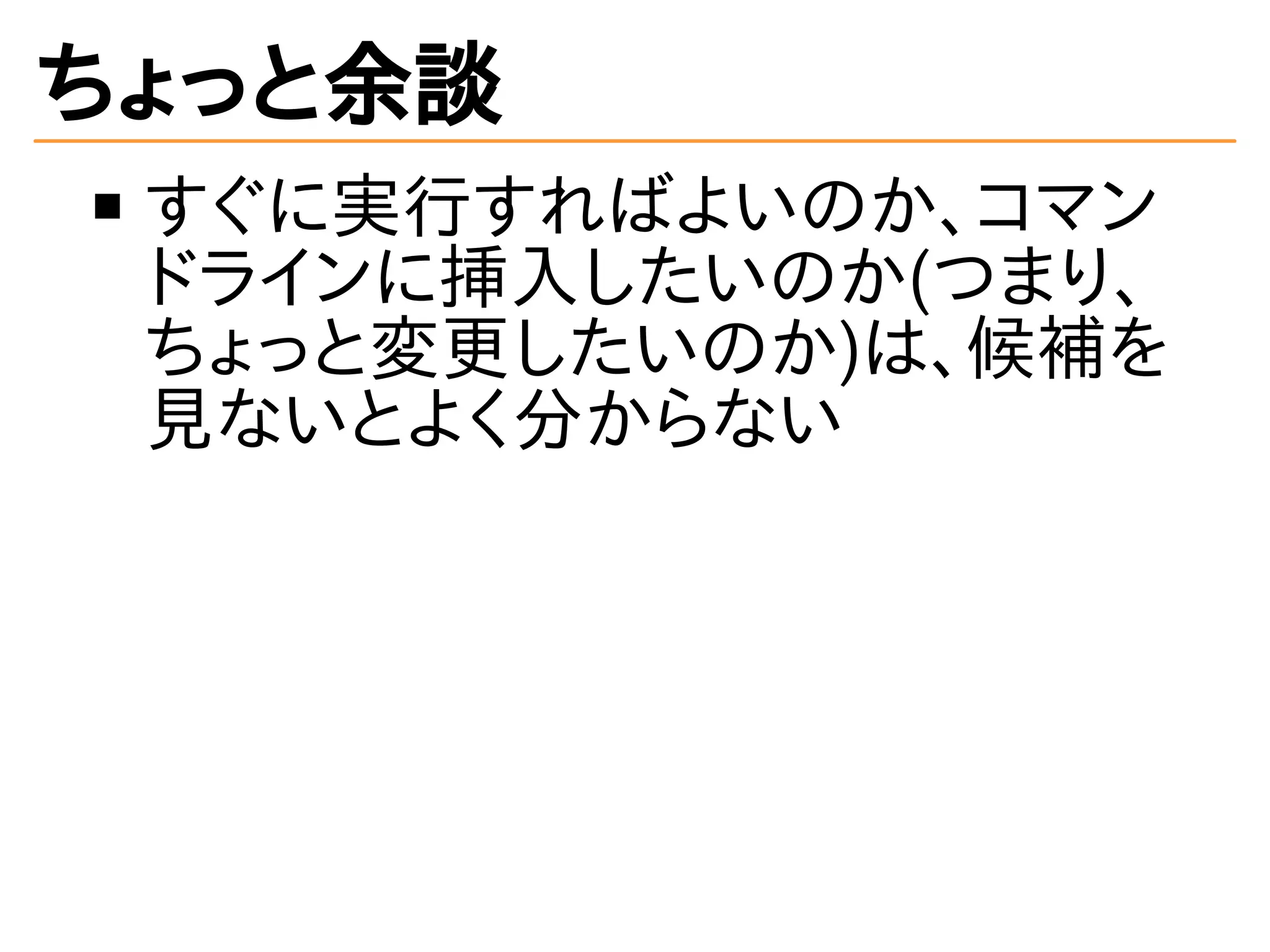 ちょっと余談 
すぐに実行すればよいのか、コマン 
ドラインに挿入したいのか(つまり、 
ちょっと変更したいのか)は、候補を 
見ないとよく分からない 
 