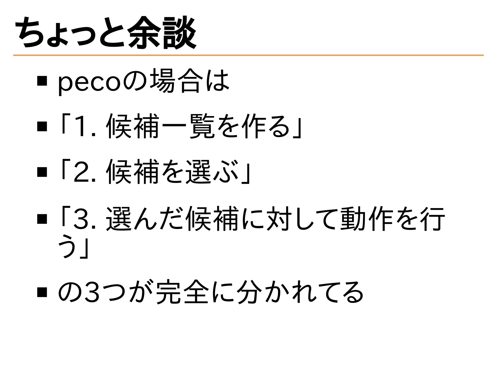 ちょっと余談 
pecoの場合は 
「1. 候補一覧を作る」 
「2. 候補を選ぶ」 
「3. 選んだ候補に対して動作を行 
う」 
の3つが完全に分かれてる 
 