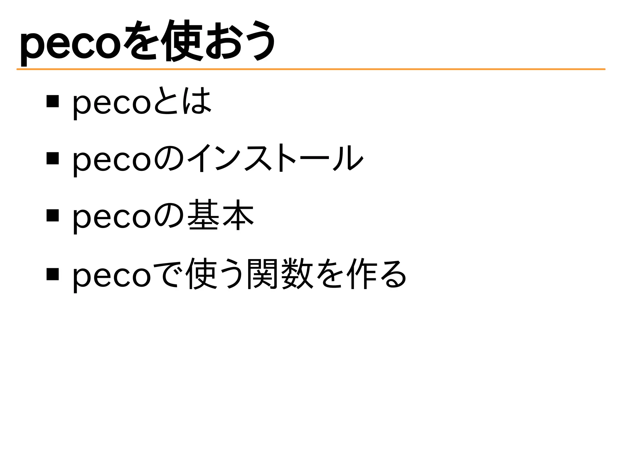 pecoを使おう 
pecoとは 
pecoのインストール 
pecoの基本 
pecoで使う関数を作る 
 