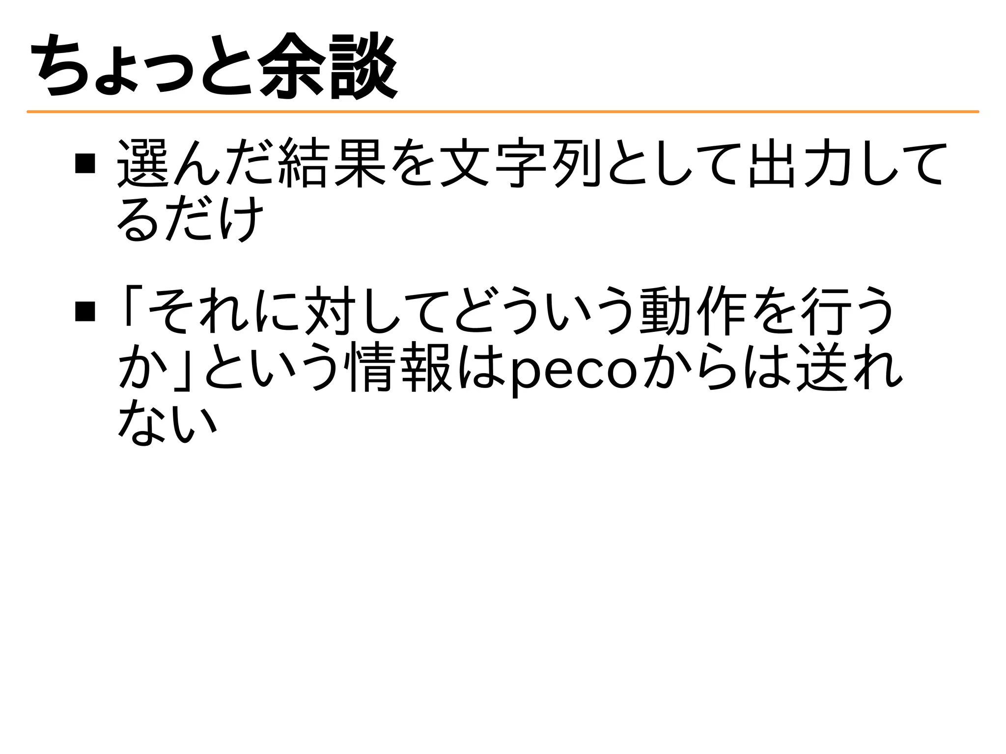 ちょっと余談 
選んだ結果を文字列として出力して 
るだけ 
「それに対してどういう動作を行う 
か」という情報はpecoからは送れ 
ない 
 