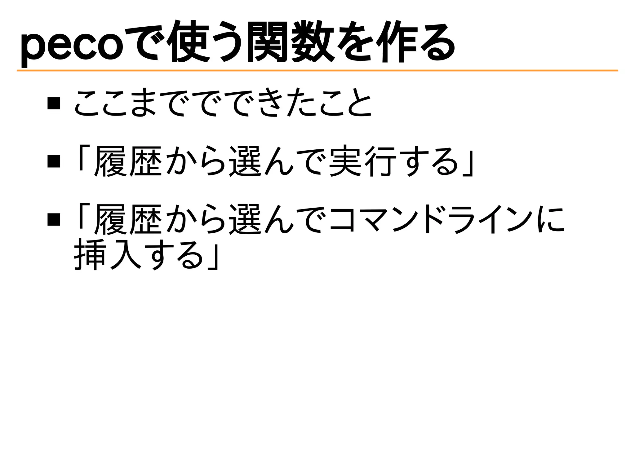 pecoで使う関数を作る 
ここまででできたこと 
「履歴から選んで実行する」 
「履歴から選んでコマンドラインに 
挿入する」 
 