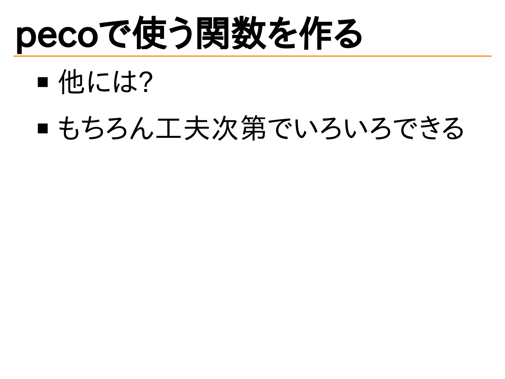 pecoで使う関数を作る 
他には? 
もちろん工夫次第でいろいろできる 
 