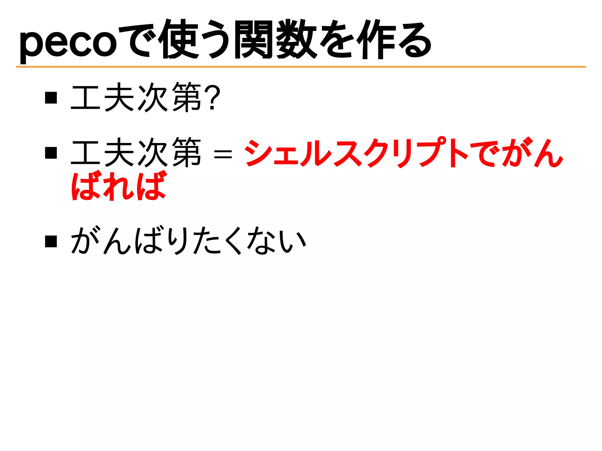 pecoで使う関数を作る 
工夫次第? 
工夫次第 = シェルスクリプトでがん 
ばれば 
がんばりたくない 
 