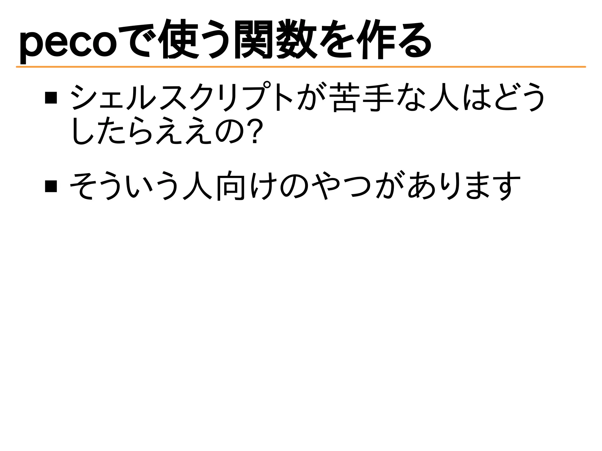 pecoで使う関数を作る 
シェルスクリプトが苦手な人はどう 
したらええの? 
そういう人向けのやつがあります 
 