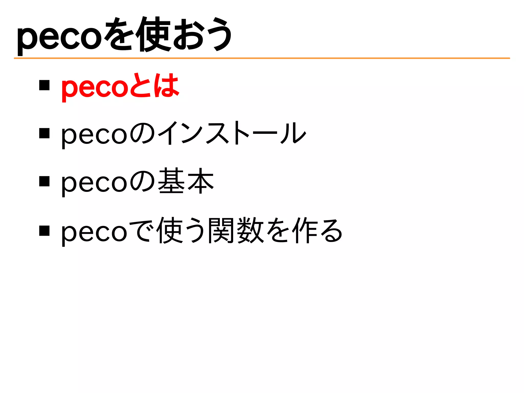 pecoを使おう 
pecoとは 
pecoのインストール 
pecoの基本 
pecoで使う関数を作る 
 