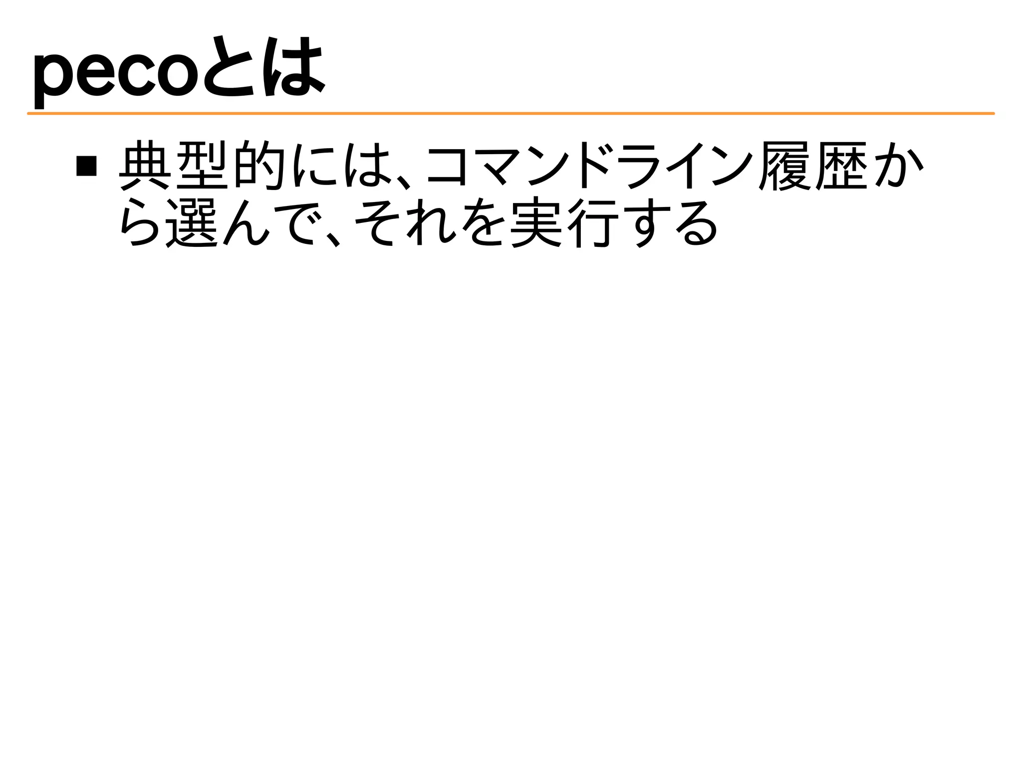 pecoとは 
典型的には、コマンドライン履歴か 
ら選んで、それを実行する 
 