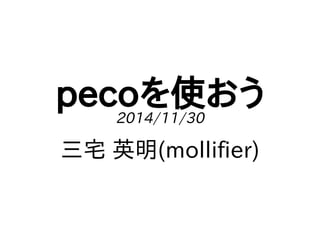 pecoを使おう 
2014/11/30 
三宅 英明(mollifier) 
 
