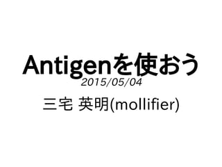 Antigenを使おう2015/05/04
三宅 英明(mollifier)
 