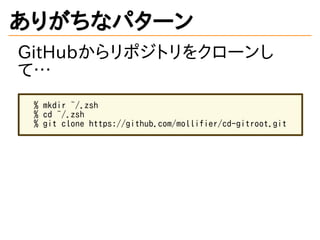 ありがちなパターン
GitHubからリポジトリをクローンし
て&hellip;
% mkdir ~/.zsh
% cd ~/.zsh
% git clone https://github.com/mollifier/cd-gitroot.git
 