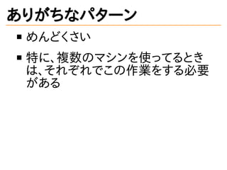 ありがちなパターン
めんどくさい
特に、複数のマシンを使ってるとき
は、それぞれでこの作業をする必要
がある
 
