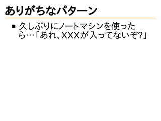 ありがちなパターン
久しぶりにノートマシンを使った
ら&hellip;「あれ、XXXが入ってないぞ?」
 
