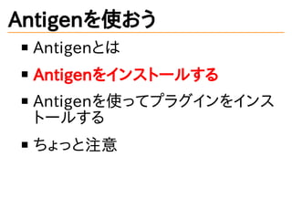 Antigenを使おう
Antigenとは
Antigenをインストールする
Antigenを使ってプラグインをインス
トールする
ちょっと注意
 