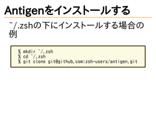 Antigenをインストールする
~/.zshの下にインストールする場合の
例
% mkdir ~/.zsh
% cd ~/.zsh
% git clone git@github.com:zsh-users/antigen.git
 