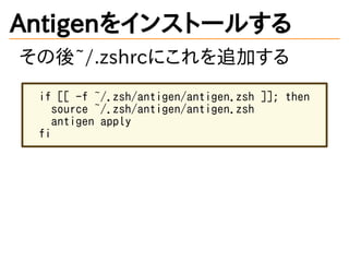 Antigenをインストールする
その後~/.zshrcにこれを追加する
if [[ -f ~/.zsh/antigen/antigen.zsh ]]; then
source ~/.zsh/antigen/antigen.zsh
antigen apply
fi
 