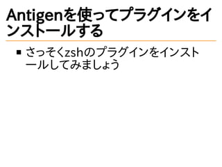 Antigenを使ってプラグインをイ
ンストールする
さっそくzshのプラグインをインスト
ールしてみましょう
 