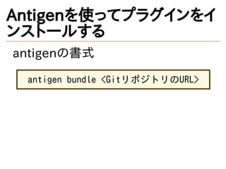 Antigenを使ってプラグインをイ
ンストールする
antigenの書式
antigen bundle <GitリポジトリのURL>
 