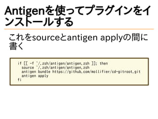 Antigenを使ってプラグインをイ
ンストールする
これをsourceとantigen applyの間に
書く
if [[ -f ~/.zsh/antigen/antigen.zsh ]]; then
source ~/.zsh/antigen/antigen.zsh
antigen bundle https://github.com/mollifier/cd-gitroot.git
antigen apply
fi
 