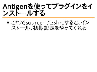 Antigenを使ってプラグインをイ
ンストールする
これでsource ~/.zshrcすると、イン
ストール、初期設定をやってくれる
 