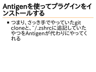 Antigenを使ってプラグインをイ
ンストールする
つまり、さっき手でやっていたgit
cloneと、~/.zshrcに追記していた
やつをAntigenが代わりにやってく
れる
 