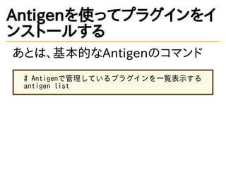 Antigenを使ってプラグインをイ
ンストールする
あとは、基本的なAntigenのコマンド
# Antigenで管理しているプラグインを一覧表示する
antigen list
 