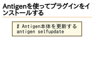 Antigenを使ってプラグインをイ
ンストールする
# Antigen本体を更新する
antigen selfupdate
 