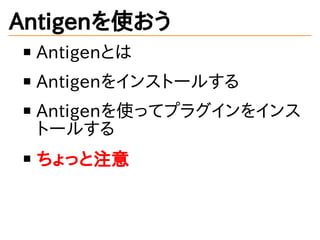 Antigenを使おう
Antigenとは
Antigenをインストールする
Antigenを使ってプラグインをインス
トールする
ちょっと注意
 