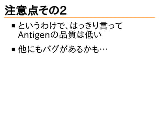 注意点その2
というわけで、はっきり言って
Antigenの品質は低い
他にもバグがあるかも&hellip;
 