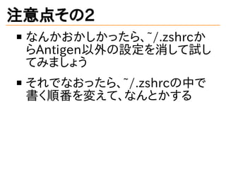 注意点その2
なんかおかしかったら、~/.zshrcか
らAntigen以外の設定を消して試し
てみましょう
それでなおったら、~/.zshrcの中で
書く順番を変えて、なんとかする
 
