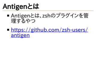 Antigenとは
Antigenとは、zshのプラグインを管
理するやつ
https://github.com/zsh-users/
antigen
 