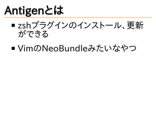 Antigenとは
zshプラグインのインストール、更新
ができる
VimのNeoBundleみたいなやつ
 