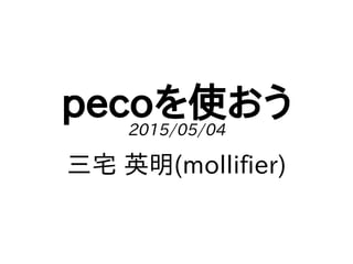 pecoを使おう2015/05/04
三宅 英明(mollifier)
 