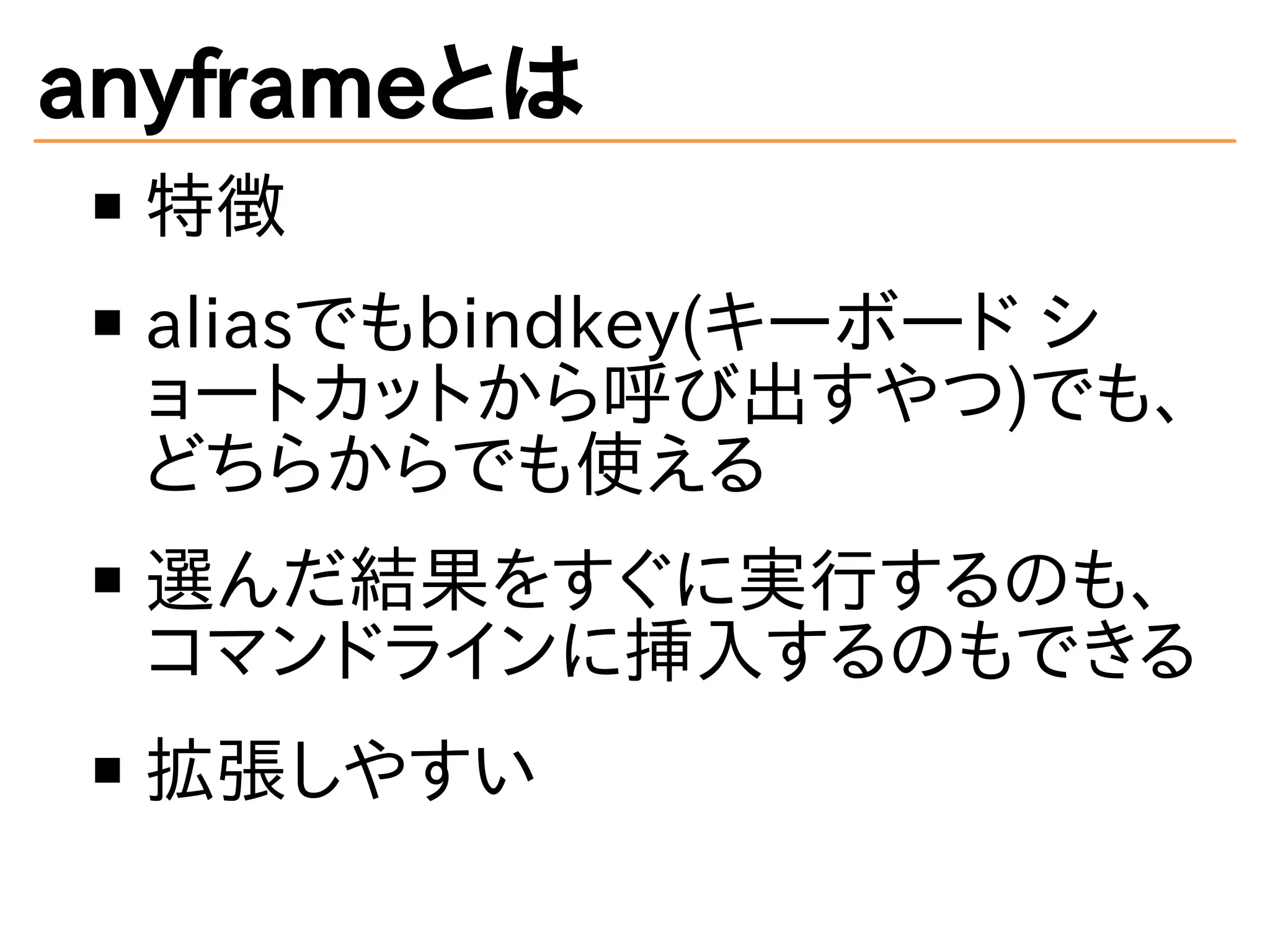 anyframeとは
特徴
aliasでもbindkey(キーボード シ
ョートカットから呼び出すやつ)でも、
どちらからでも使える
選んだ結果をすぐに実行するのも、
コマンドラインに挿入するのもできる
拡張しやすい
 