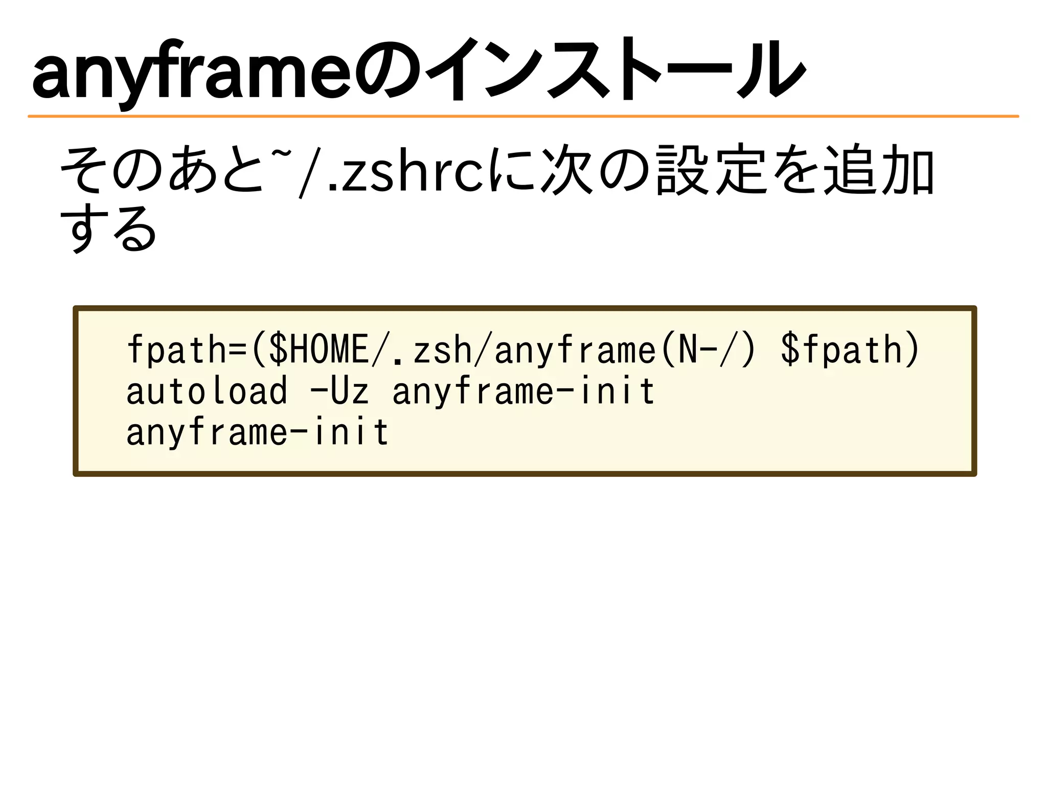 anyframeのインストール
そのあと~/.zshrcに次の設定を追加
する
fpath=($HOME/.zsh/anyframe(N-/) $fpath)
autoload -Uz anyframe-init
anyframe-init
 