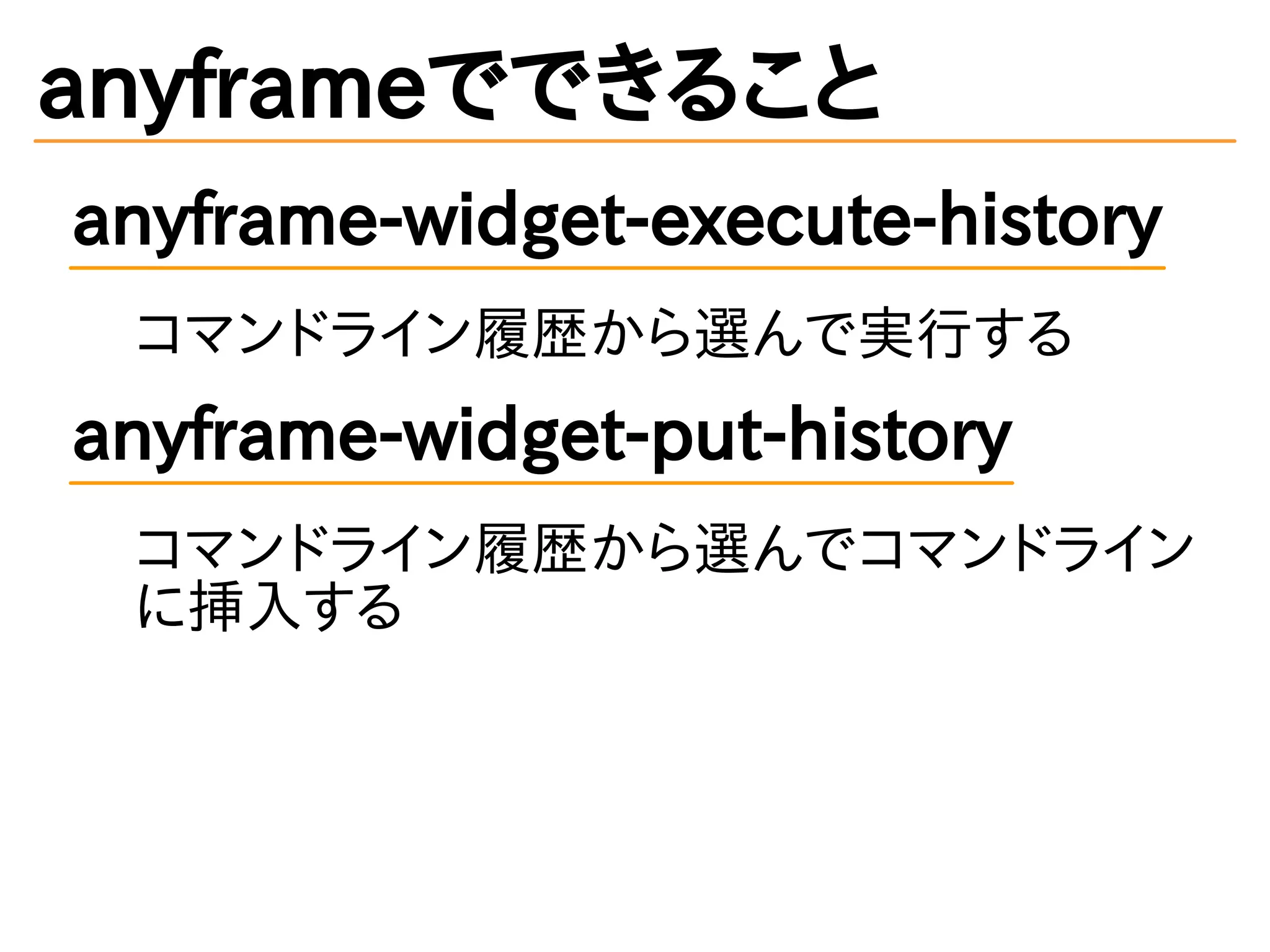 anyframeでできること
anyframe-widget-execute-history
コマンドライン履歴から選んで実行する
anyframe-widget-put-history
コマンドライン履歴から選んでコマンドライン
に挿入する
 